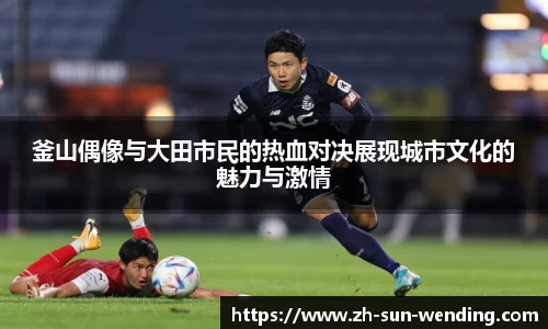 釜山偶像与大田市民的热血对决展现城市文化的魅力与激情