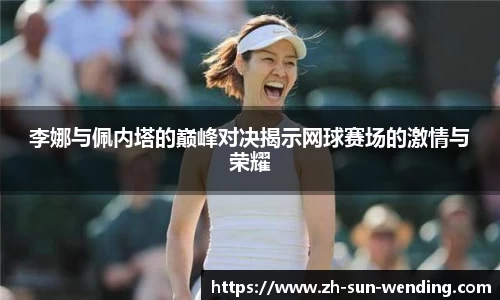 李娜与佩内塔的巅峰对决揭示网球赛场的激情与荣耀