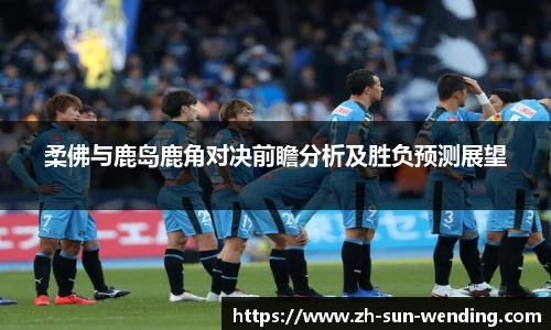 柔佛与鹿岛鹿角对决前瞻分析及胜负预测展望
