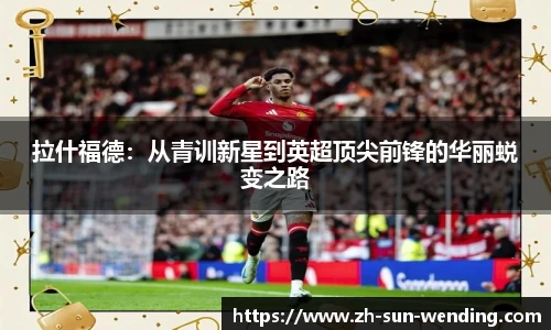 拉什福德：从青训新星到英超顶尖前锋的华丽蜕变之路