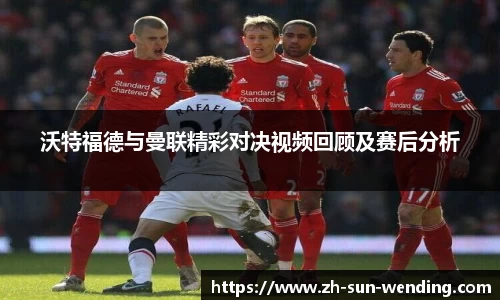 沃特福德与曼联精彩对决视频回顾及赛后分析