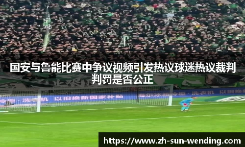 国安与鲁能比赛中争议视频引发热议球迷热议裁判判罚是否公正