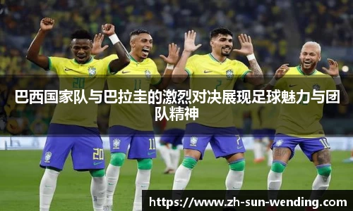 巴西国家队与巴拉圭的激烈对决展现足球魅力与团队精神