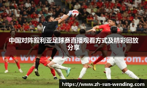 中国对阵叙利亚足球赛直播观看方式及精彩回放分享