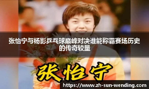 张怡宁与杨影乒乓球巅峰对决谁能称霸赛场历史的传奇较量