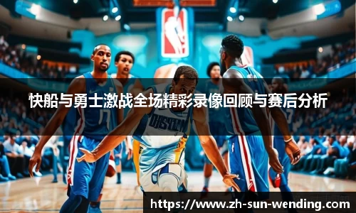 快船与勇士激战全场精彩录像回顾与赛后分析