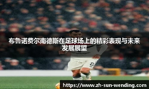 布鲁诺费尔南德斯在足球场上的精彩表现与未来发展展望