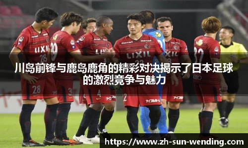 川岛前锋与鹿岛鹿角的精彩对决揭示了日本足球的激烈竞争与魅力