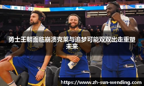 勇士王朝面临崩溃克莱与追梦可能双双出走重塑未来
