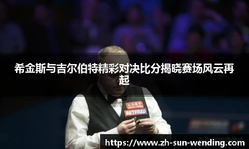 希金斯与吉尔伯特精彩对决比分揭晓赛场风云再起