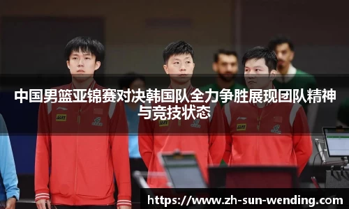 中国男篮亚锦赛对决韩国队全力争胜展现团队精神与竞技状态