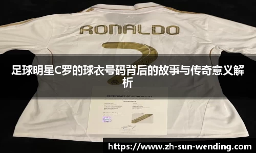 足球明星C罗的球衣号码背后的故事与传奇意义解析