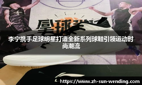 李宁携手足球明星打造全新系列球鞋引领运动时尚潮流