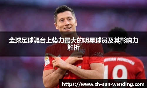 全球足球舞台上势力最大的明星球员及其影响力解析