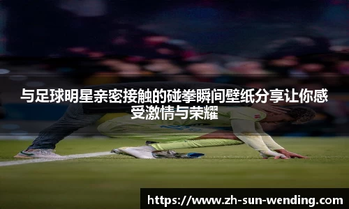 与足球明星亲密接触的碰拳瞬间壁纸分享让你感受激情与荣耀