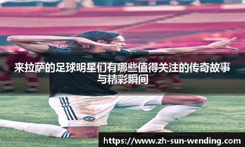 来拉萨的足球明星们有哪些值得关注的传奇故事与精彩瞬间