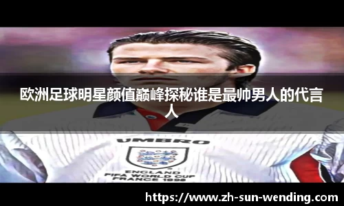 欧洲足球明星颜值巅峰探秘谁是最帅男人的代言人